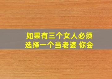 如果有三个女人必须选择一个当老婆 你会